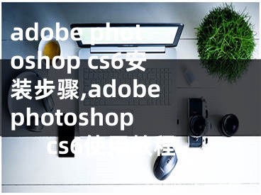 adobe photoshop cs6安装步骤,adobe photoshop cs6使用教程