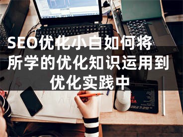 SEO优化小白如何将所学的优化知识运用到优化实践中 