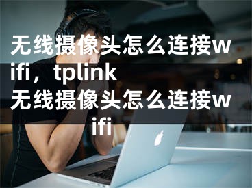 无线摄像头怎么连接wifi，tplink无线摄像头怎么连接wifi