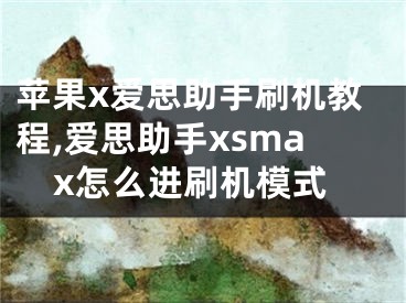 苹果x爱思助手刷机教程,爱思助手xsmax怎么进刷机模式