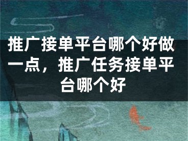 推广接单平台哪个好做一点，推广任务接单平台哪个好