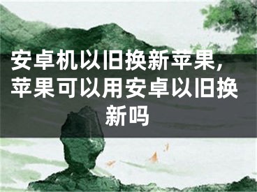 安卓机以旧换新苹果,苹果可以用安卓以旧换新吗