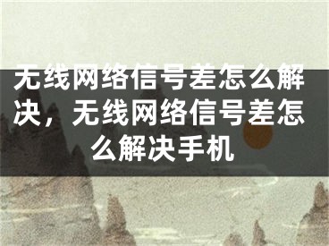 无线网络信号差怎么解决，无线网络信号差怎么解决手机
