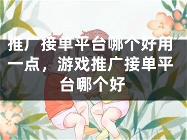 推广接单平台哪个好用一点，游戏推广接单平台哪个好