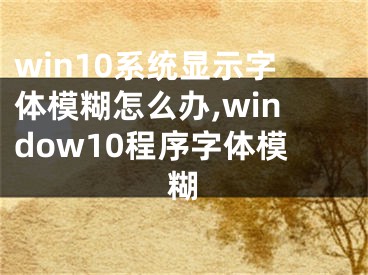 win10系统显示字体模糊怎么办,window10程序字体模糊