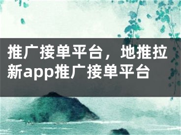 推广接单平台，地推拉新app推广接单平台