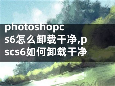 photoshopcs6怎么卸载干净,pscs6如何卸载干净 