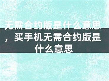 无需合约版是什么意思，买手机无需合约版是什么意思