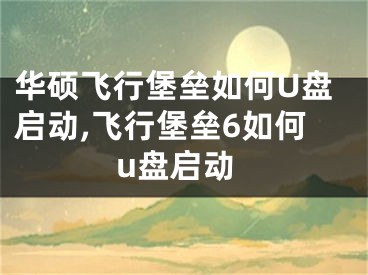 华硕飞行堡垒如何U盘启动,飞行堡垒6如何u盘启动