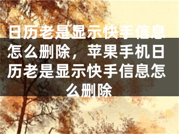 日历老是显示快手信息怎么删除，苹果手机日历老是显示快手信息怎么删除