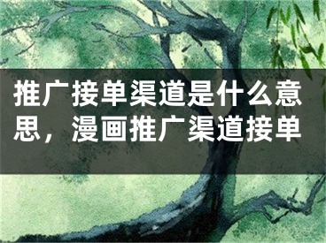推广接单渠道是什么意思，漫画推广渠道接单