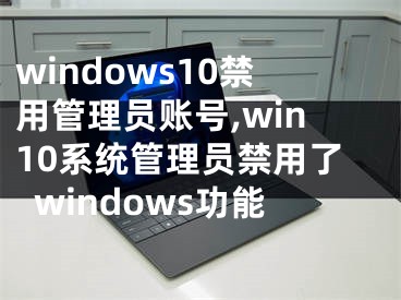windows10禁用管理员账号,win10系统管理员禁用了windows功能