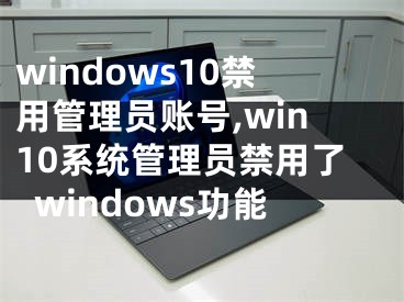 windows10禁用管理员账号,win10系统管理员禁用了windows功能