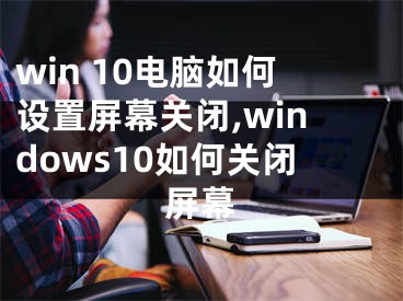 win 10电脑如何设置屏幕关闭,windows10如何关闭屏幕