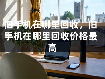 旧手机在哪里回收，旧手机在哪里回收价格最高