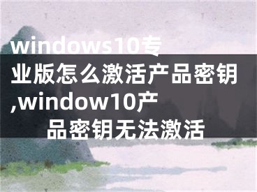 windows10专业版怎么激活产品密钥,window10产品密钥无法激活