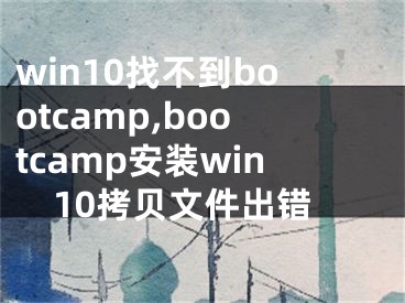 win10找不到bootcamp,bootcamp安装win10拷贝文件出错