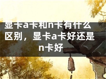 显卡a卡和n卡有什么区别，显卡a卡好还是n卡好