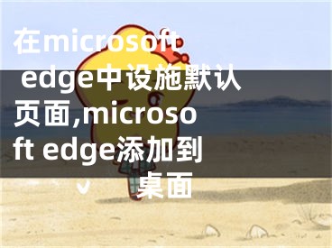 在microsoft edge中设施默认页面,microsoft edge添加到桌面