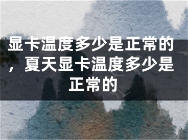 显卡温度多少是正常的，夏天显卡温度多少是正常的