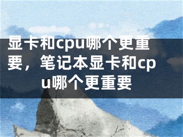 显卡和cpu哪个更重要，笔记本显卡和cpu哪个更重要