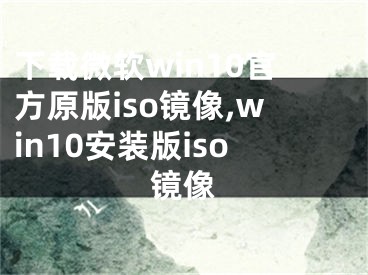 下载微软win10官方原版iso镜像,win10安装版iso镜像