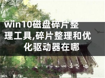 win10磁盘碎片整理工具,碎片整理和优化驱动器在哪