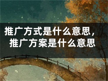 推广方式是什么意思，推广方案是什么意思