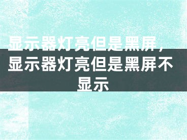 显示器灯亮但是黑屏，显示器灯亮但是黑屏不显示