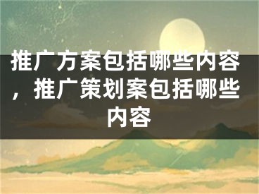 推广方案包括哪些内容，推广策划案包括哪些内容