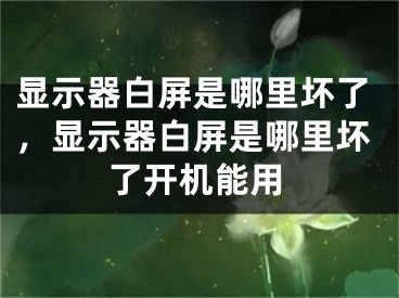 显示器白屏是哪里坏了，显示器白屏是哪里坏了开机能用