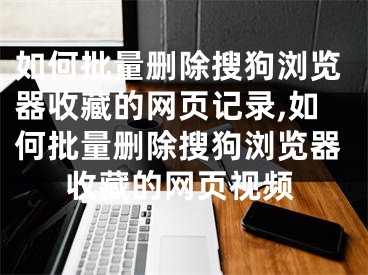 如何批量删除搜狗浏览器收藏的网页记录,如何批量删除搜狗浏览器收藏的网页视频