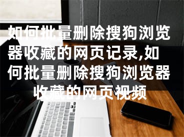 如何批量删除搜狗浏览器收藏的网页记录,如何批量删除搜狗浏览器收藏的网页视频