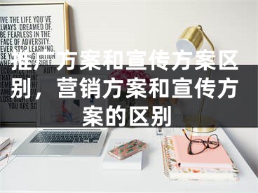 推广方案和宣传方案区别，营销方案和宣传方案的区别