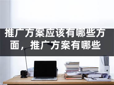 推广方案应该有哪些方面，推广方案有哪些