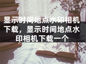 显示时间地点水印相机下载，显示时间地点水印相机下载一个