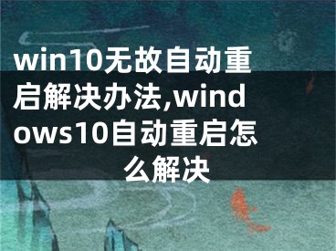 win10无故自动重启解决办法,windows10自动重启怎么解决