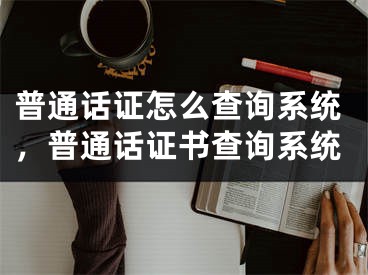 普通话证怎么查询系统，普通话证书查询系统