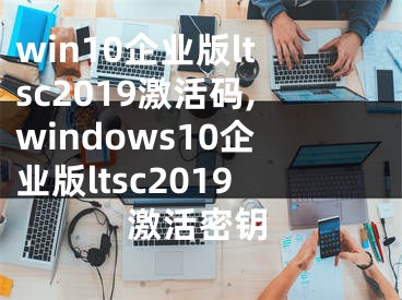 win10企业版ltsc2019激活码,windows10企业版ltsc2019激活密钥