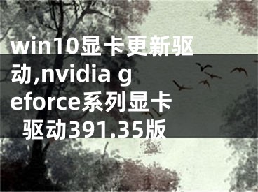 win10显卡更新驱动,nvidia geforce系列显卡驱动391.35版