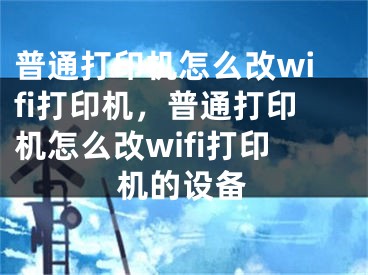 普通打印机怎么改wifi打印机，普通打印机怎么改wifi打印机的设备