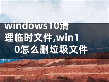 windows10清理临时文件,win10怎么删垃圾文件