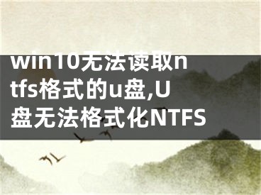 win10无法读取ntfs格式的u盘,U盘无法格式化NTFS