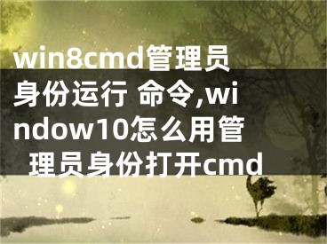 win8cmd管理员身份运行 命令,window10怎么用管理员身份打开cmd 