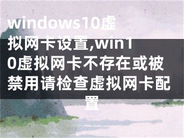 windows10虚拟网卡设置,win10虚拟网卡不存在或被禁用请检查虚拟网卡配置