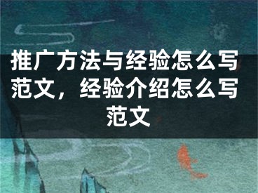 推广方法与经验怎么写范文，经验介绍怎么写范文