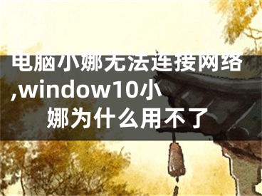 电脑小娜无法连接网络,window10小娜为什么用不了