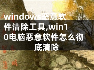 windows恶意软件清除工具,win10电脑恶意软件怎么彻底清除