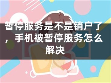 暂停服务是不是销户了，手机被暂停服务怎么解决