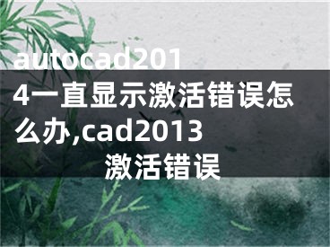 autocad2014一直显示激活错误怎么办,cad2013激活错误